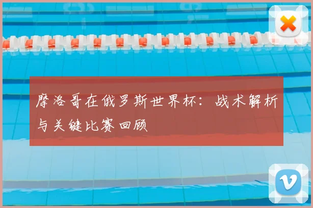 摩洛哥在俄罗斯世界杯：战术解析与关键比赛回顾