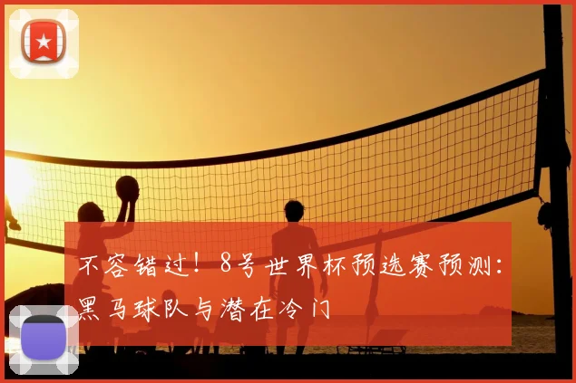 不容错过!8号世界杯预选赛预测:黑马球队与潜在冷门