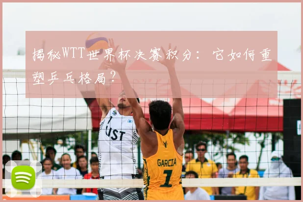 揭秘WTT世界杯决赛积分:它如何重塑乒乓格局?