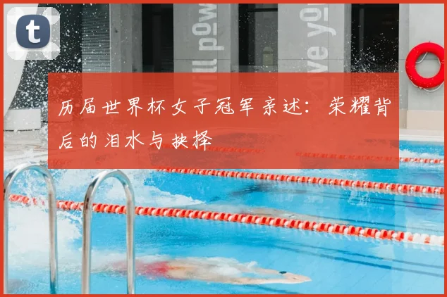 历届世界杯女子冠军亲述:荣耀背后的泪水与抉择