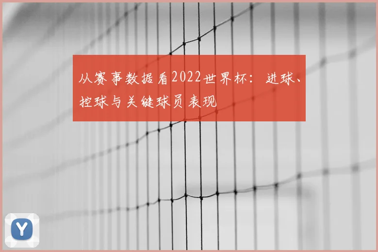 从赛事数据看2022世界杯：进球、控球与关键球员表现
