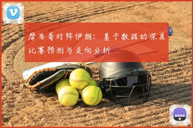 摩洛哥对阵伊朗：基于数据的深度比赛预测与走向分析
