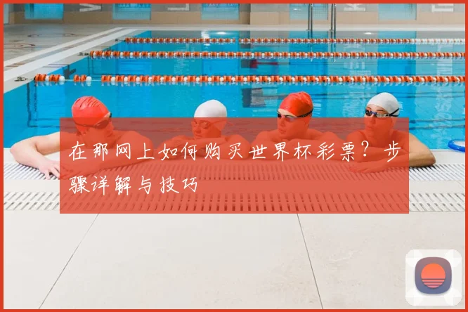 在那网上如何购买世界杯彩票？步骤详解与技巧