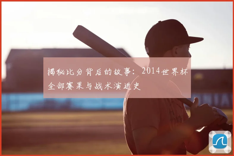 揭秘比分背后的故事：2014世界杯全部赛果与战术演进史