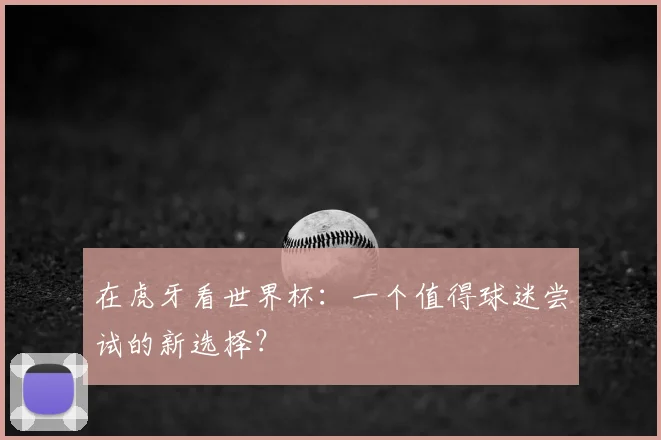 在虎牙看世界杯:一个值得球迷尝试的新选择?