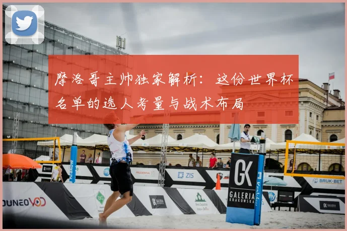 摩洛哥主帅独家解析：这份世界杯名单的选人考量与战术布局
