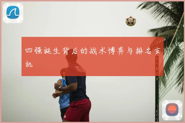 四强诞生背后的战术博弈与排名玄机