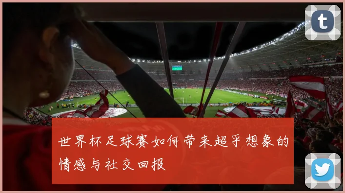世界杯足球赛如何带来超乎想象的情感与社交回报