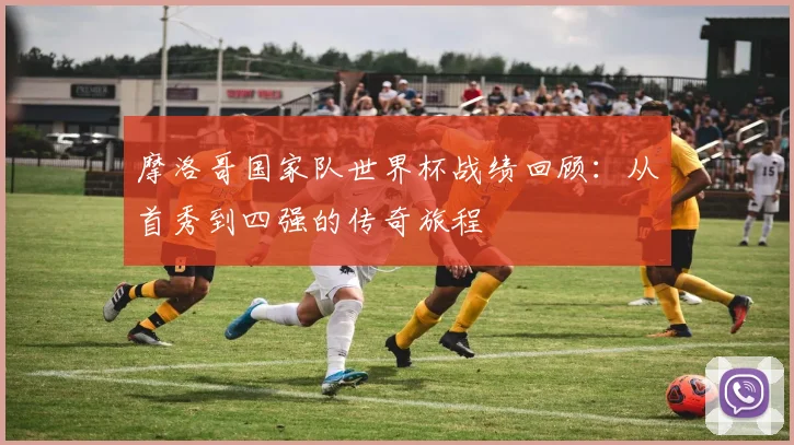 摩洛哥国家队世界杯战绩回顾：从首秀到四强的传奇旅程