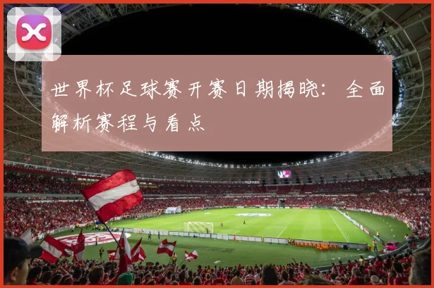 世界杯足球赛开赛日期揭晓：全面解析赛程与看点
