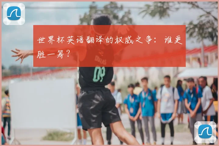 世界杯英语翻译的权威之争:谁更胜一筹?
