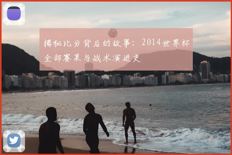 揭秘比分背后的故事：2014世界杯全部赛果与战术演进史