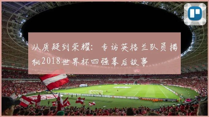 从质疑到荣耀：专访英格兰队员揭秘2018世界杯四强幕后故事