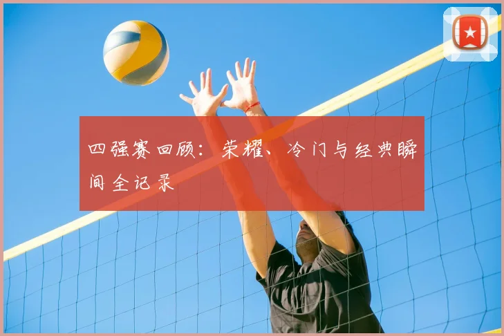 四强赛回顾:荣耀、冷门与经典瞬间全记录