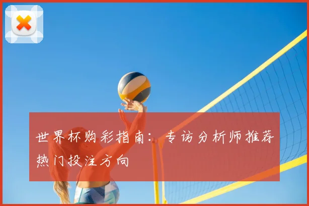 世界杯购彩指南:专访分析师推荐热门投注方向