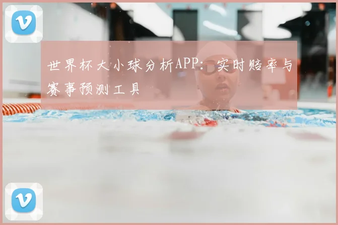 世界杯大小球分析APP:实时赔率与赛事预测工具