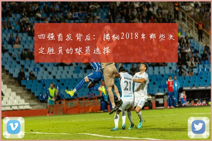 四强首发背后:揭秘2018年那些决定胜负的球员选择