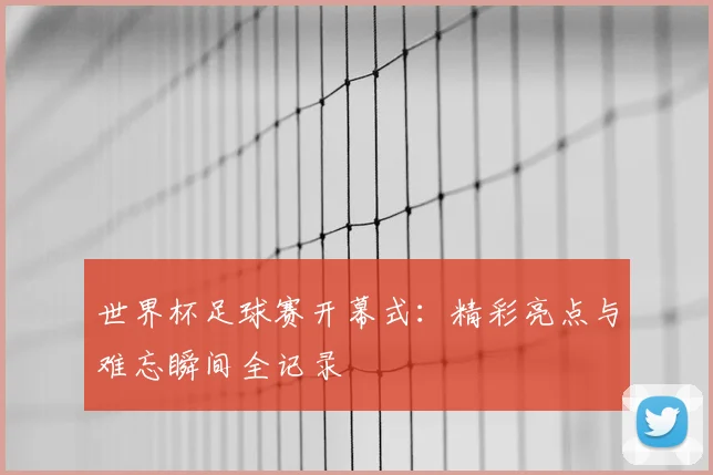 世界杯足球赛开幕式：精彩亮点与难忘瞬间全记录