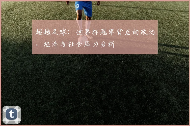 超越足球:世界杯冠军背后的政治、经济与社会压力分析