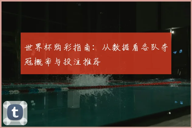 世界杯购彩指南:从数据看各队夺冠概率与投注推荐